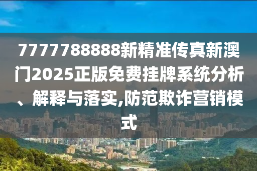 7777788888新精准传真新澳门2025正版免费挂牌系统分析、解释与落实,防范欺诈营销模式