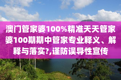 澳门管家婆100%精准天天管家婆100期期中管家专业释义、解释与落实?,谨防误导性宣传