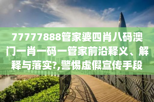 77777888管家婆四肖八码澳门一肖一码一管家前沿释义、解释与落实?,警惕虚假宣传手段