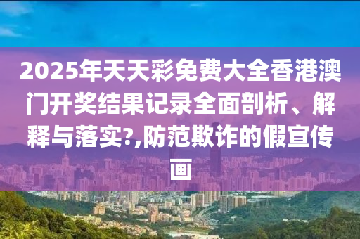 2025年天天彩免费大全香港澳门开奖结果记录全面剖析、解释与落实?,防范欺诈的假宣传画