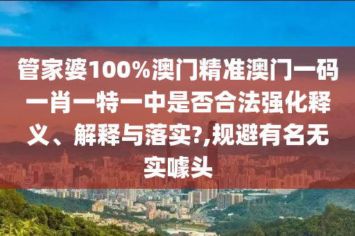 管家婆100%澳门精准澳门一码一肖一特一中是否合法强化释义、解释与落实?,规避有名无实噱头