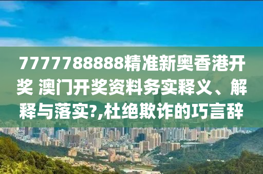 7777788888精准新奥香港开奖 澳门开奖资料务实释义、解释与落实?,杜绝欺诈的巧言辞