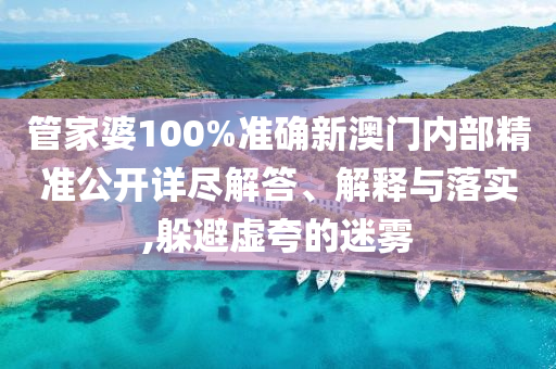 管家婆100%准确新澳门内部精准公开详尽解答、解释与落实,躲避虚夸的迷雾