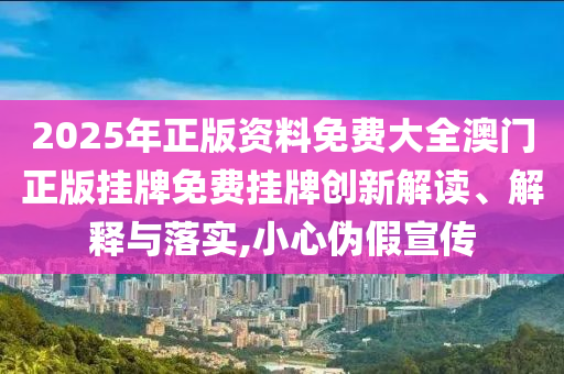 2025年正版资料免费大全澳门正版挂牌免费挂牌创新解读、解释与落实,小心伪假宣传