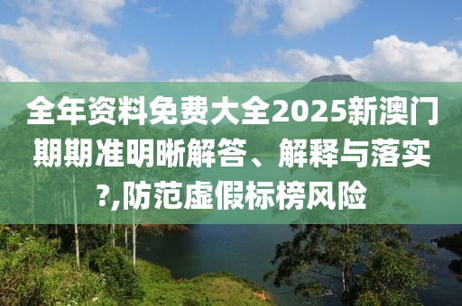 全年资料免费大全2025新澳门期期准明晰解答、解释与落实?,防范虚假标榜风险