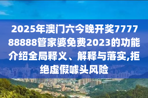 2025年澳门六今晚开奖777788888管家婆免费2023的功能介绍全局释义、解释与落实,拒绝虚假噱头风险
