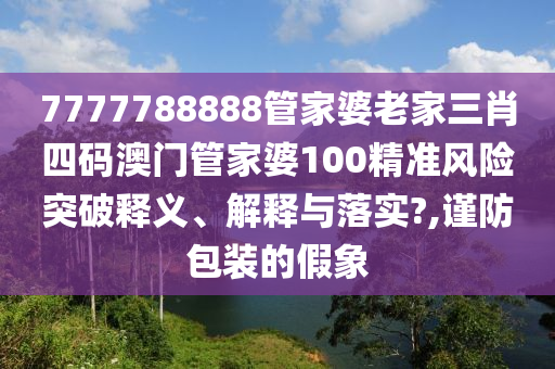 7777788888管家婆老家三肖四码澳门管家婆100精准风险突破释义、解释与落实?,谨防包装的假象