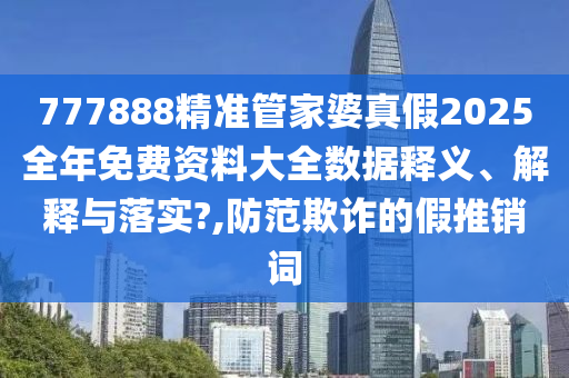 777888精准管家婆真假2025全年免费资料大全数据释义、解释与落实?,防范欺诈的假推销词