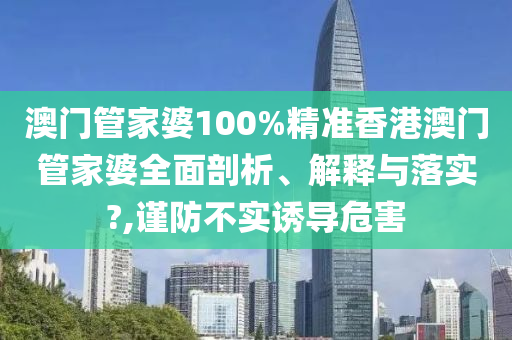 澳门管家婆100%精准香港澳门管家婆全面剖析、解释与落实?,谨防不实诱导危害
