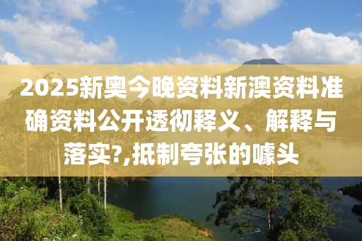 2025新奥今晚资料新澳资料准确资料公开透彻释义、解释与落实?,抵制夸张的噱头