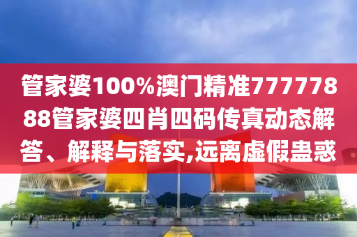 管家婆100%澳门精准77777888管家婆四肖四码传真动态解答、解释与落实,远离虚假蛊惑