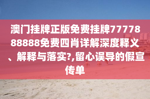 澳门挂牌正版免费挂牌7777888888免费四肖详解深度释义、解释与落实?,留心误导的假宣传单