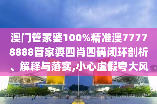 澳门管家婆100%精准澳77778888管家婆四肖四码闭环剖析、解释与落实,小心虚假夸大风