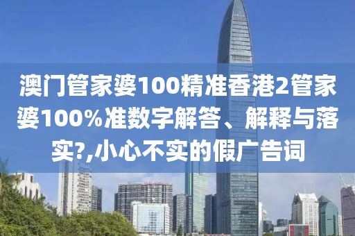 澳门管家婆100精准香港2管家婆100%准数字解答、解释与落实?,小心不实的假广告词