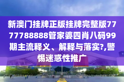 新澳门挂牌正版挂牌完整版7777788888管家婆四肖八码99期主流释义、解释与落实?,警惕迷惑性推广