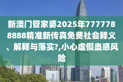 新澳门管家婆2025年7777788888精准新传真免费社会释义、解释与落实?,小心虚假蛊惑风险