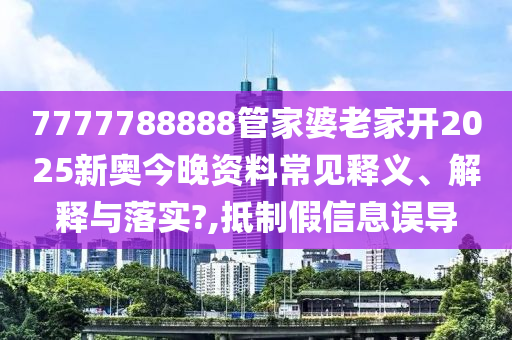 7777788888管家婆老家开2025新奥今晚资料常见释义、解释与落实?,抵制假信息误导