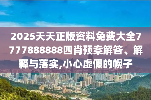 2025天天正版资料免费大全7777888888四肖预案解答、解释与落实,小心虚假的幌子