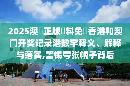 2025澳門正版資料免費香港和澳门开奖记录港数字释义、解释与落实,警惕夸张幌子背后
