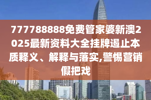 777788888免费管家婆新澳2025最新资料大全挂牌遏止本质释义、解释与落实,警惕营销假把戏