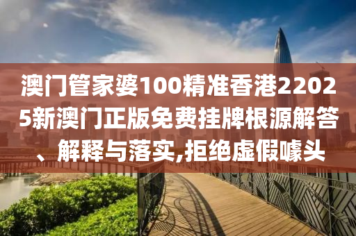 澳门管家婆100精准香港22025新澳门正版免费挂牌根源解答、解释与落实,拒绝虚假噱头