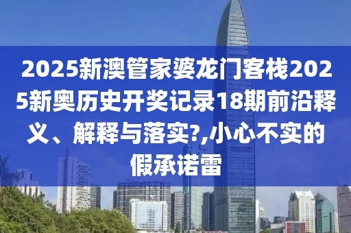 2025新澳管家婆龙门客栈2025新奥历史开奖记录18期前沿释义、解释与落实?,小心不实的假承诺雷