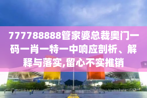 777788888管家婆总裁奥门一码一肖一特一中响应剖析、解释与落实,留心不实推销