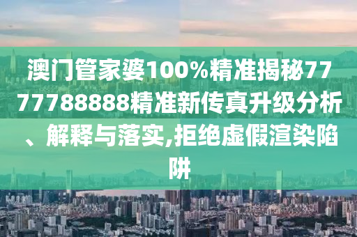 澳门管家婆100%精准揭秘7777788888精准新传真升级分析、解释与落实,拒绝虚假渲染陷阱