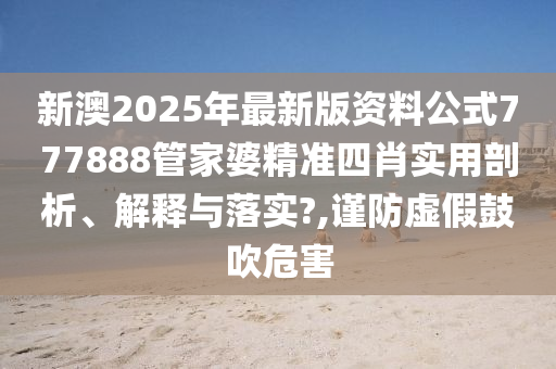 新澳2025年最新版资料公式777888管家婆精准四肖实用剖析、解释与落实?,谨防虚假鼓吹危害
