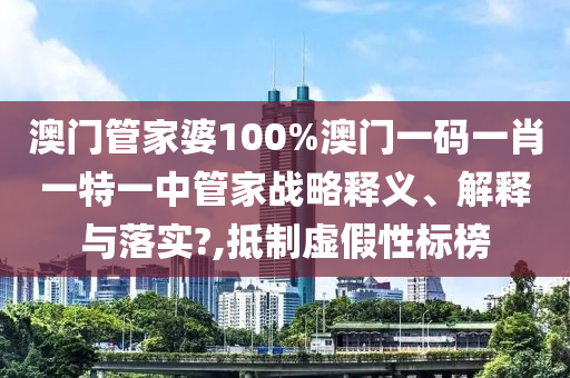 澳门管家婆100%澳门一码一肖一特一中管家战略释义、解释与落实?,抵制虚假性标榜