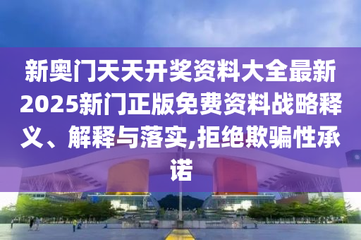 新奥门天天开奖资料大全最新2025新门正版免费资料战略释义、解释与落实,拒绝欺骗性承诺