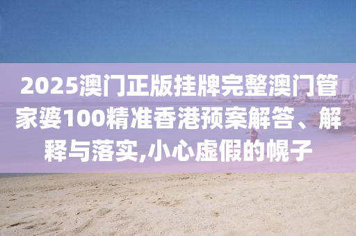 2025澳门正版挂牌完整澳门管家婆100精准香港预案解答、解释与落实,小心虚假的幌子
