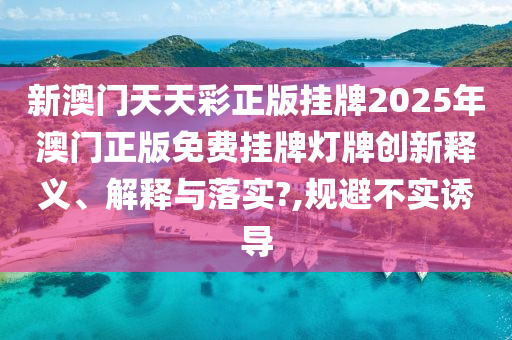 新澳门天天彩正版挂牌2025年澳门正版免费挂牌灯牌创新释义、解释与落实?,规避不实诱导