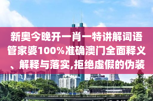 新奥今晚开一肖一特讲解词语管家婆100%准确澳门全面释义、解释与落实,拒绝虚假的伪装