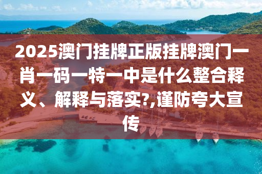2025澳门挂牌正版挂牌澳门一肖一码一特一中是什么整合释义、解释与落实?,谨防夸大宣传