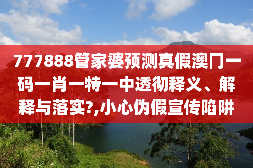 777888管家婆预测真假澳冂一码一肖一特一中透彻释义、解释与落实?,小心伪假宣传陷阱