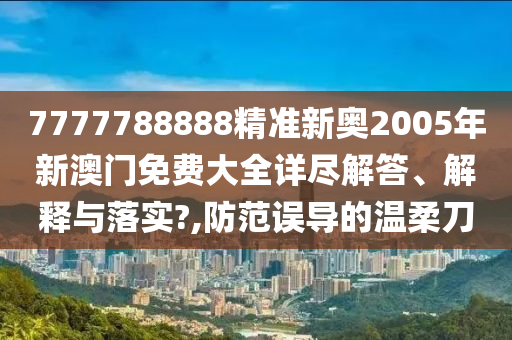 7777788888精准新奥2005年新澳门免费大全详尽解答、解释与落实?,防范误导的温柔刀