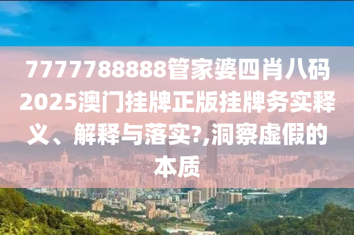 7777788888管家婆四肖八码2025澳门挂牌正版挂牌务实释义、解释与落实?,洞察虚假的本质