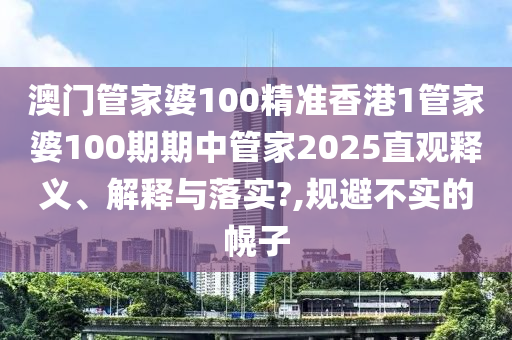 澳门管家婆100精准香港1管家婆100期期中管家2025直观释义、解释与落实?,规避不实的幌子
