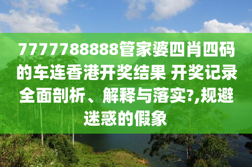 7777788888管家婆四肖四码的车连香港开奖结果 开奖记录全面剖析、解释与落实?,规避迷惑的假象