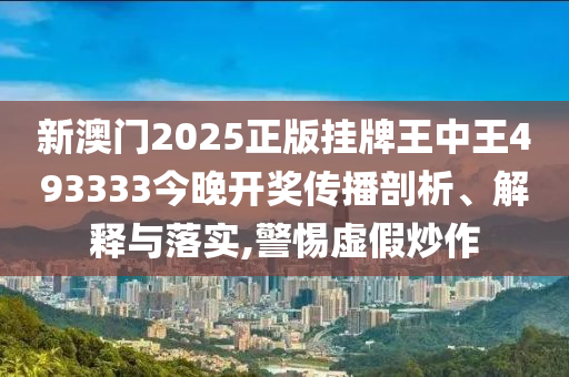 新澳门2025正版挂牌王中王493333今晚开奖传播剖析、解释与落实,警惕虚假炒作
