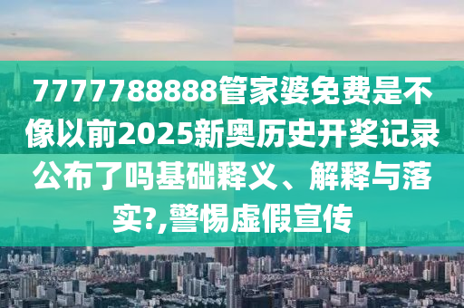 7777788888管家婆免费是不像以前2025新奥历史开奖记录公布了吗基础释义、解释与落实?,警惕虚假宣传