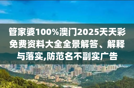 管家婆100%澳门2025天天彩免费资料大全全景解答、解释与落实,防范名不副实广告