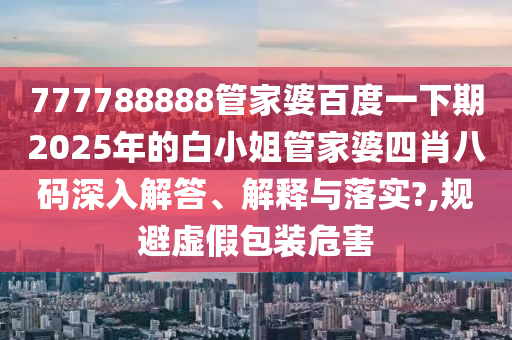 777788888管家婆百度一下期2025年的白小姐管家婆四肖八码深入解答、解释与落实?,规避虚假包装危害