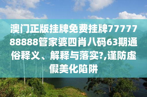 澳门正版挂牌免费挂牌7777788888管家婆四肖八码63期通俗释义、解释与落实?,谨防虚假美化陷阱