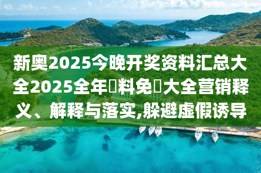 新奥2025今晚开奖资料汇总大全2025全年資料免費大全营销释义、解释与落实,躲避虚假诱导