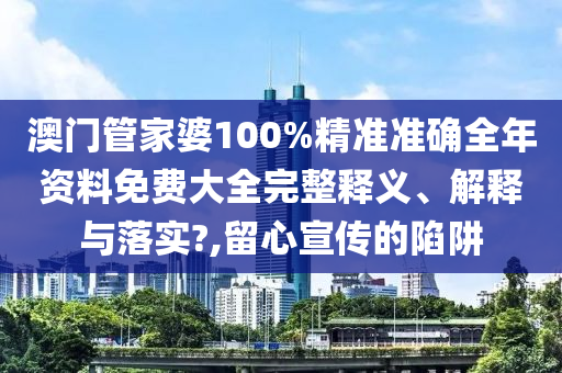澳门管家婆100%精准准确全年资料免费大全完整释义、解释与落实?,留心宣传的陷阱