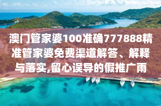 澳门管家婆100准确777888精准管家婆免费渠道解答、解释与落实,留心误导的假推广雨