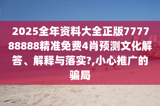 2025全年资料大全正版777788888精准免费4肖预测文化解答、解释与落实?,小心推广的骗局