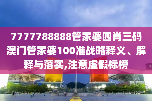 7777788888管家婆四肖三码澳门管家婆100准战略释义、解释与落实,注意虚假标榜